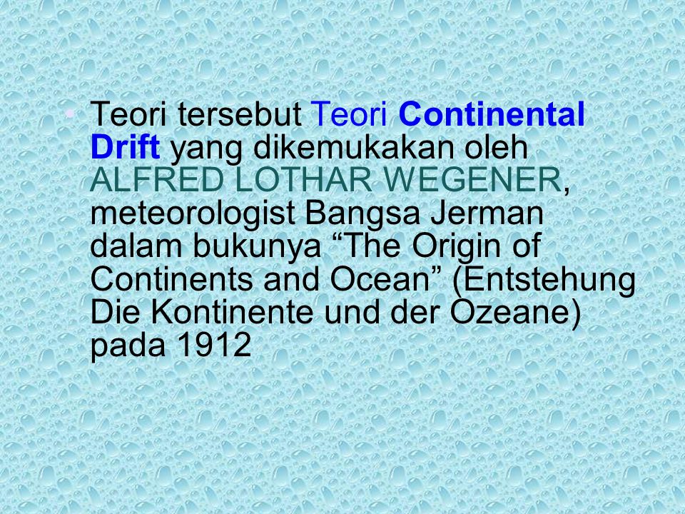 Teori tersebut Teori Continental Drift yang dikemukakan oleh ALFRED LOTHAR WEGENER, meteorologist Bangsa Jerman dalam bukunya The Origin of Continents and Ocean (Entstehung Die Kontinente und der Ozeane) pada 1912