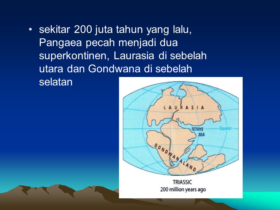 sekitar 200 juta tahun yang lalu, Pangaea pecah menjadi dua superkontinen, Laurasia di sebelah utara dan Gondwana di sebelah selatan