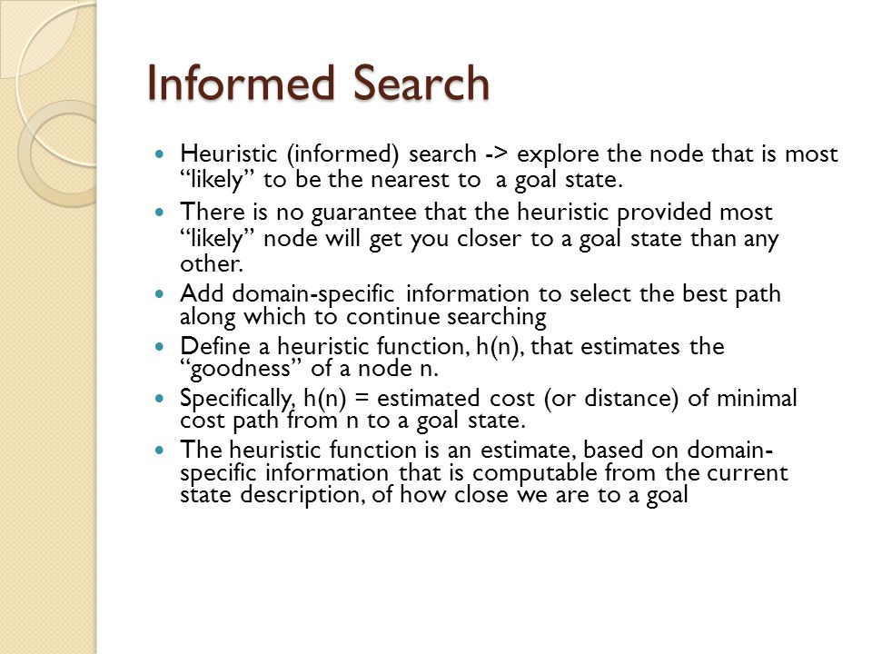 Informed Search Heuristic (informed) search -> explore the node that is most likely to be the nearest to a goal state.