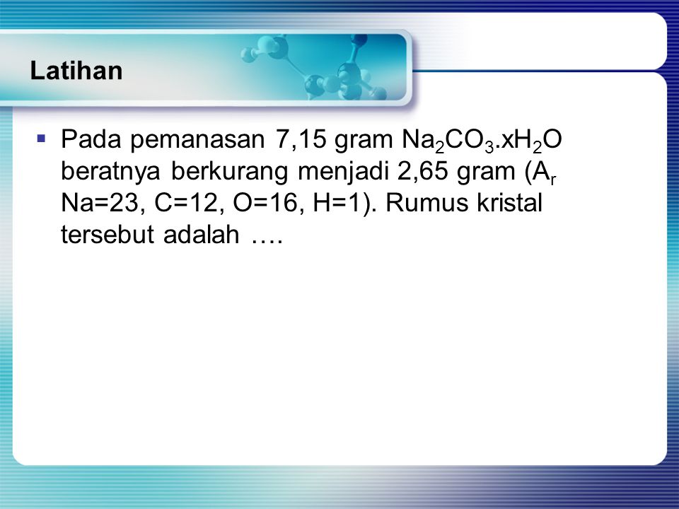 Latihan Pada pemanasan 7,15 gram Na2CO3.xH2O beratnya berkurang menjadi 2,65 gram (Ar Na=23, C=12, O=16, H=1).
