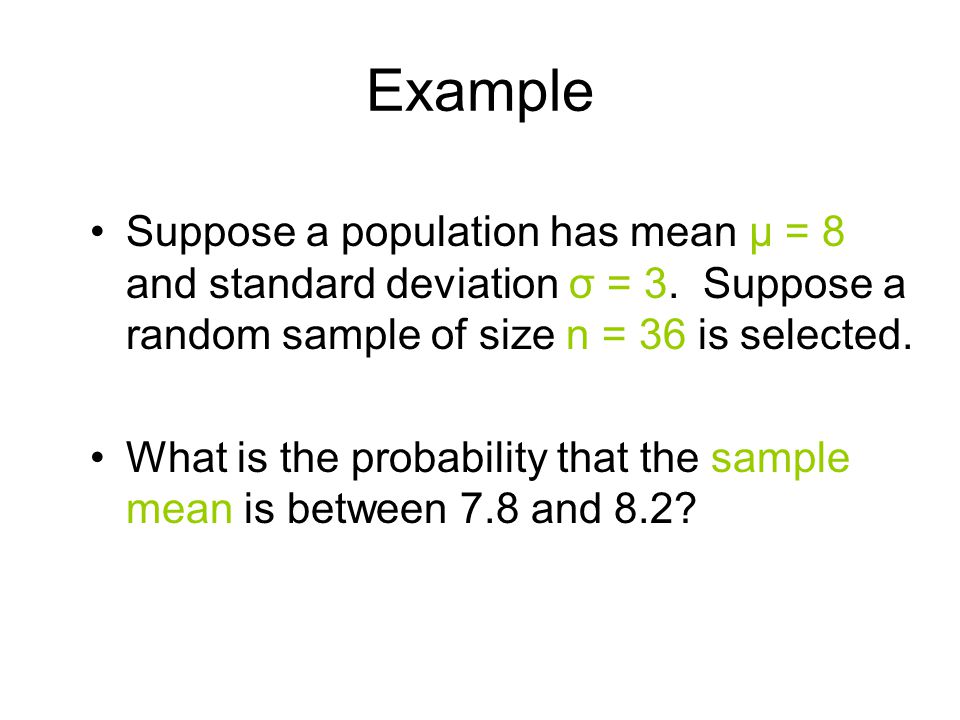 Example Suppose a population has mean μ = 8 and standard deviation σ = 3. Suppose a random sample of size n = 36 is selected.