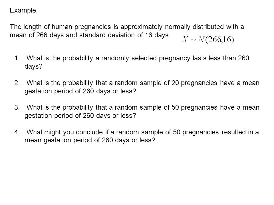 Example: The length of human pregnancies is approximately normally distributed with a mean of 266 days and standard deviation of 16 days.