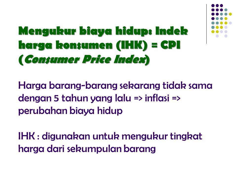 Mengukur biaya hidup: Indek harga konsumen (IHK) = CPI (Consumer Price Index) Harga barang-barang sekarang tidak sama dengan 5 tahun yang lalu => inflasi => perubahan biaya hidup IHK : digunakan untuk mengukur tingkat harga dari sekumpulan barang