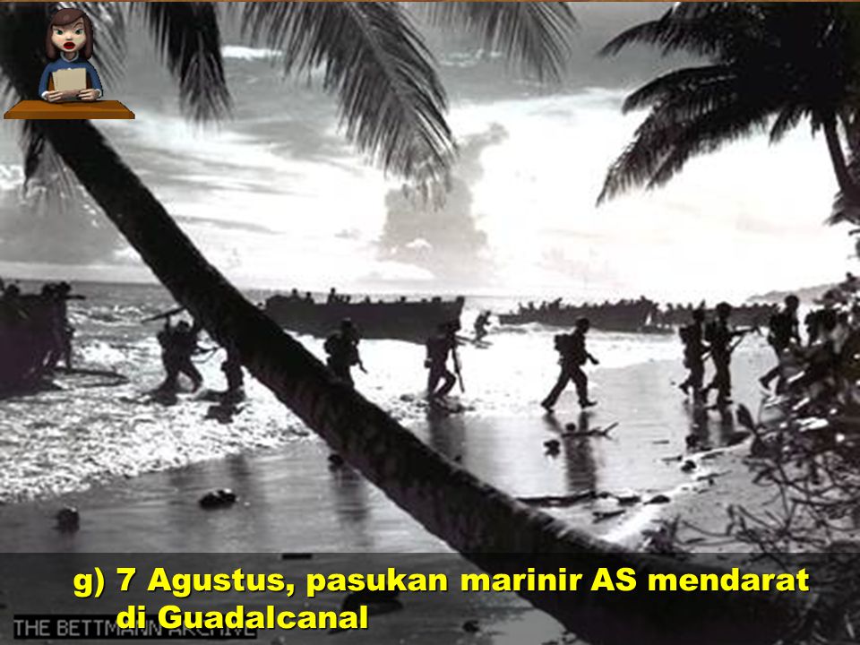 g) 7 Agustus, pasukan marinir AS mendarat di Guadalcanal