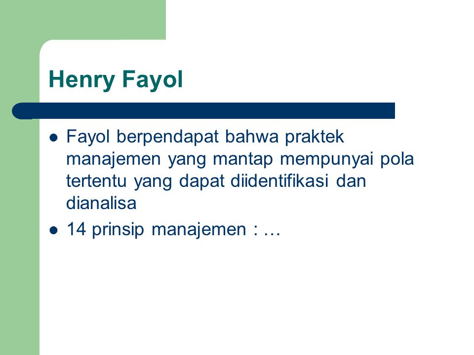 Henry Fayol Fayol berpendapat bahwa praktek manajemen yang mantap mempunyai pola tertentu yang dapat diidentifikasi dan dianalisa.