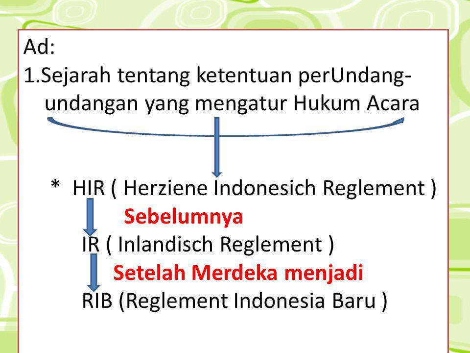 Ad: 1.Sejarah tentang ketentuan perUndang- undangan yang mengatur Hukum Acara. * HIR ( Herziene Indonesich Reglement )