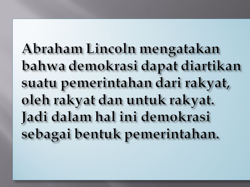 Abraham Lincoln mengatakan bahwa demokrasi dapat diartikan suatu pemerintahan dari rakyat, oleh rakyat dan untuk rakyat. Jadi dalam hal ini demokrasi sebagai bentuk pemerintahan.