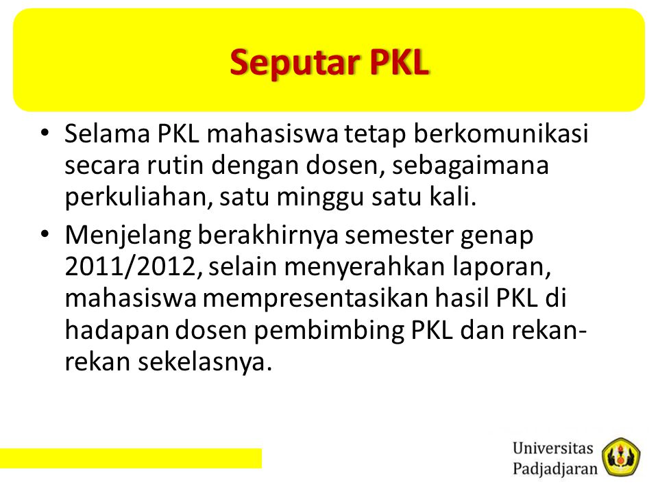 Seputar PKL Selama PKL mahasiswa tetap berkomunikasi secara rutin dengan dosen, sebagaimana perkuliahan, satu minggu satu kali.