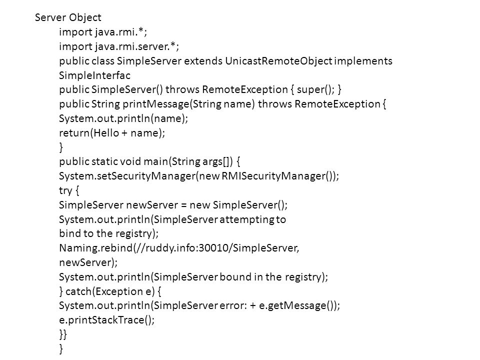 Server Object import java.rmi.*; import java.rmi.server.*; public class SimpleServer extends UnicastRemoteObject implements SimpleInterfac.