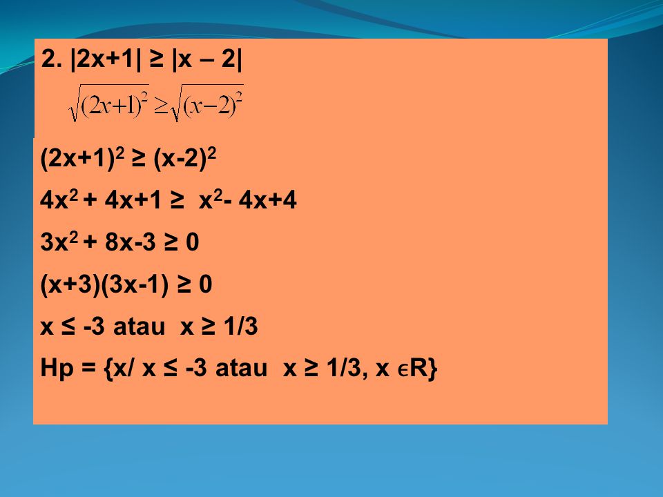 2. |2x+1| ≥ |x – 2| (2x+1)2 ≥ (x-2)2. 4x2 + 4x+1 ≥ x2- 4x+4. 3x2 + 8x-3 ≥ 0. (x+3)(3x-1) ≥ 0. x ≤ -3 atau x ≥ 1/3.