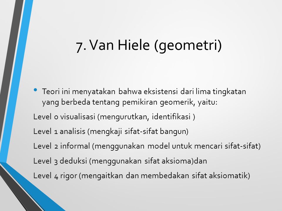 7. Van Hiele (geometri) Teori ini menyatakan bahwa eksistensi dari lima tingkatan yang berbeda tentang pemikiran geomerik, yaitu: