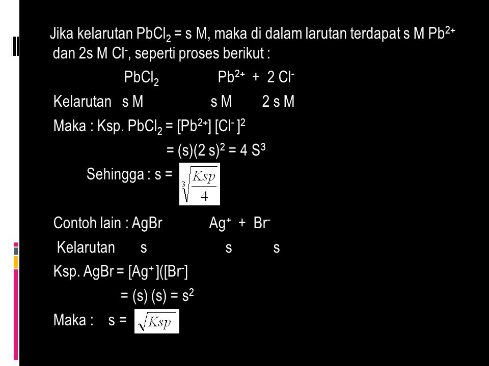 Jika kelarutan PbCl2 = s M, maka di dalam larutan terdapat s M Pb2+ dan 2s M Cl-, seperti proses berikut : PbCl2 Pb Cl- Kelarutan s M s M 2 s M Maka : Ksp.