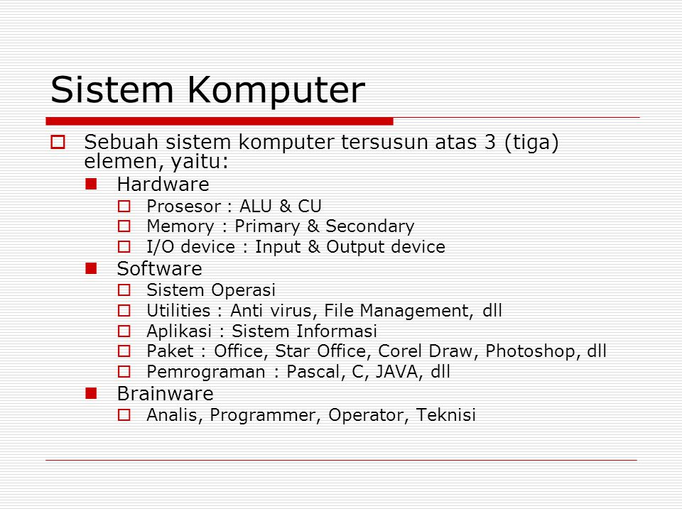 Sistem Komputer Sebuah sistem komputer tersusun atas 3 (tiga) elemen, yaitu: Hardware. Prosesor : ALU & CU.
