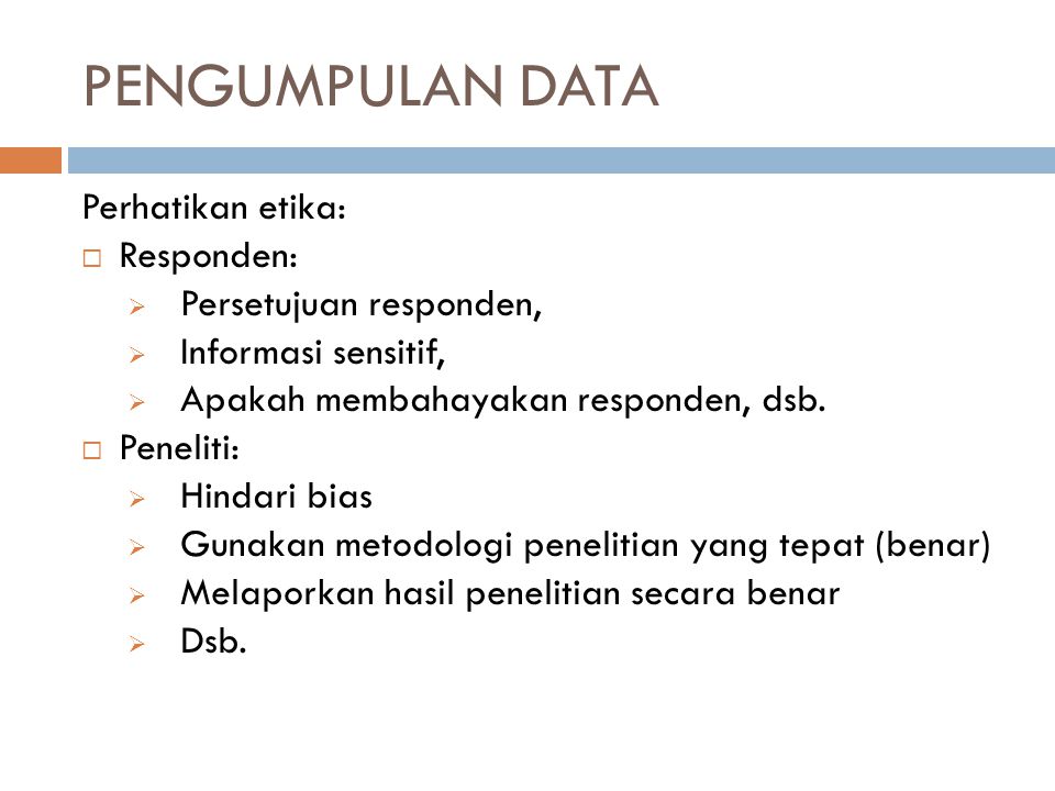 Pengumpulan Data Perhatikan etika: Responden: Persetujuan responden,