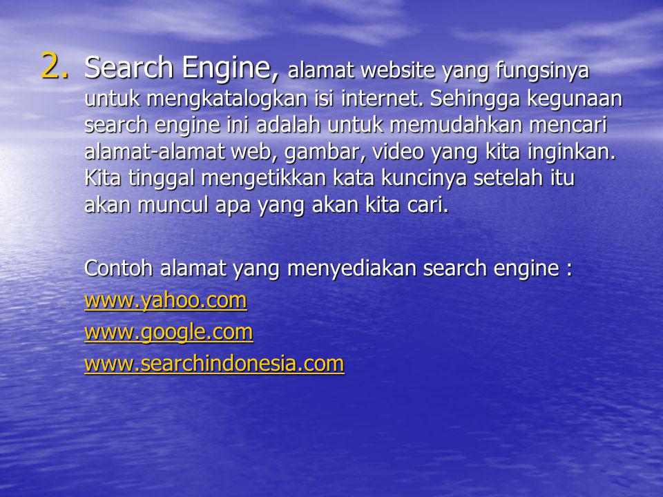 Search Engine, alamat website yang fungsinya untuk mengkatalogkan isi internet. Sehingga kegunaan search engine ini adalah untuk memudahkan mencari alamat-alamat web, gambar, video yang kita inginkan. Kita tinggal mengetikkan kata kuncinya setelah itu akan muncul apa yang akan kita cari.