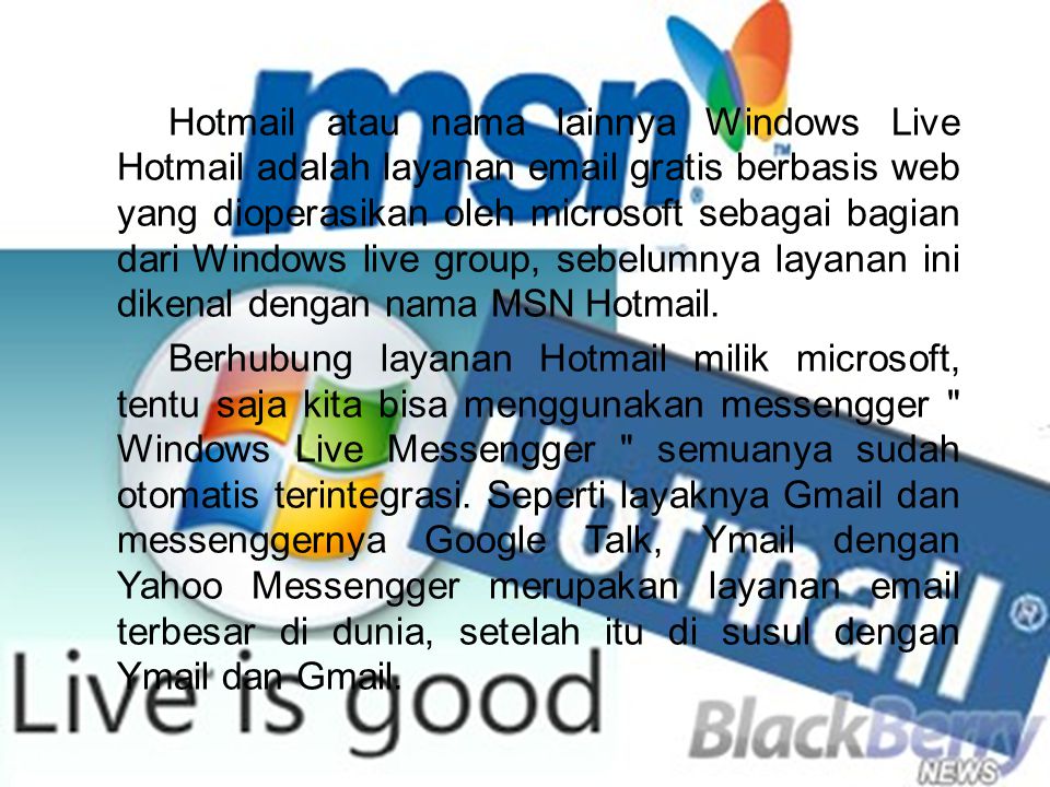 Hotmail atau nama lainnya Windows Live Hotmail adalah layanan  gratis berbasis web yang dioperasikan oleh microsoft sebagai bagian dari Windows live group, sebelumnya layanan ini dikenal dengan nama MSN Hotmail.