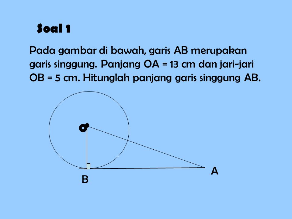 Soal 1 Pada gambar di bawah, garis AB merupakan garis singgung. Panjang OA = 13 cm dan jari-jari OB = 5 cm. Hitunglah panjang garis singgung AB.