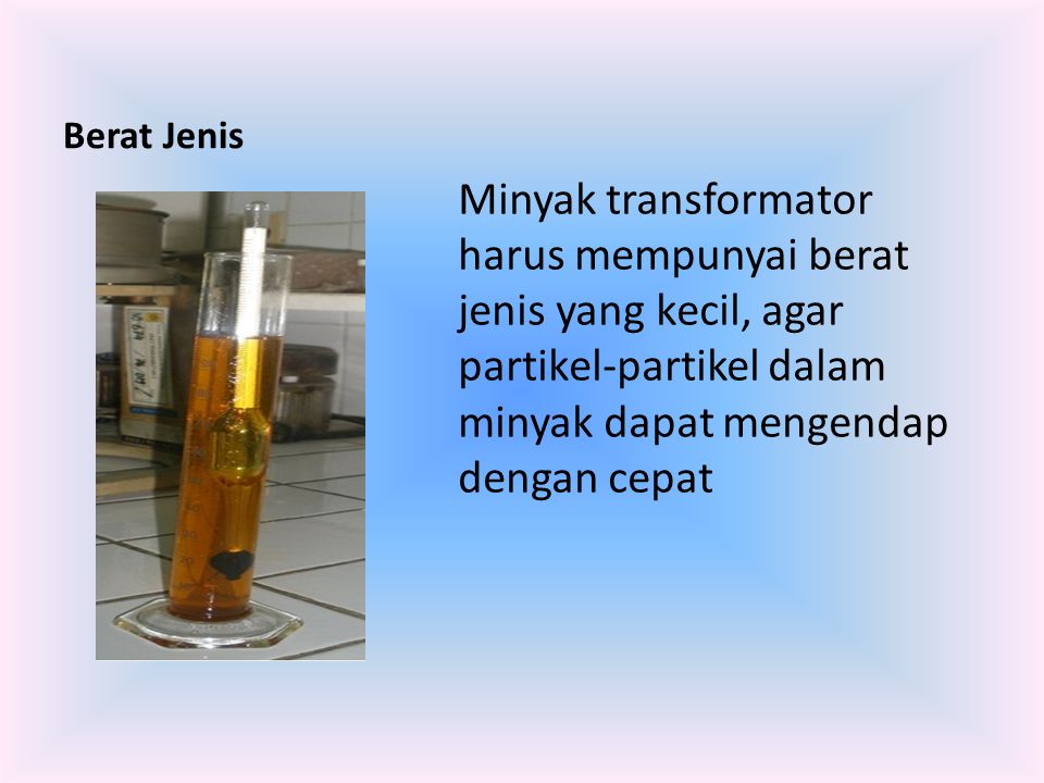Berat Jenis Minyak transformator harus mempunyai berat jenis yang kecil, agar partikel-partikel dalam minyak dapat mengendap dengan cepat.