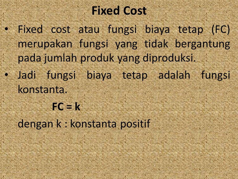 Fixed Cost Fixed cost atau fungsi biaya tetap (FC) merupakan fungsi yang tidak bergantung pada jumlah produk yang diproduksi.