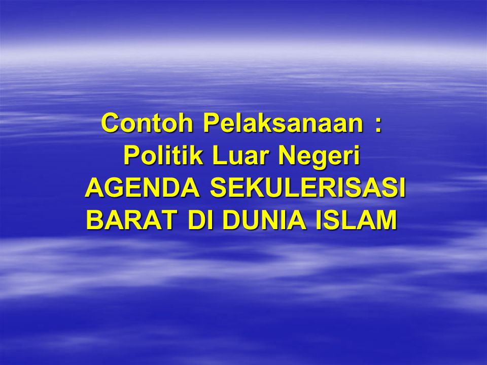 Contoh Pelaksanaan : Politik Luar Negeri AGENDA SEKULERISASI BARAT DI DUNIA ISLAM