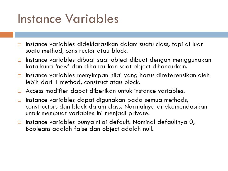 Instance Variables Instance variables dideklarasikan dalam suatu class, tapi di luar suatu method, constructor atau block.
