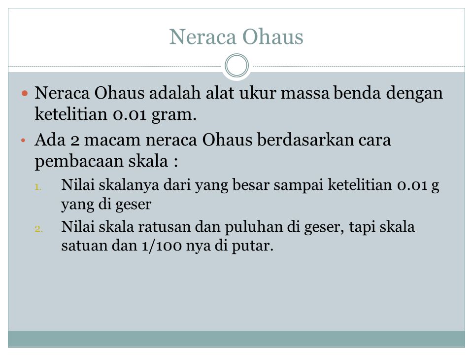 Neraca Ohaus Neraca Ohaus adalah alat ukur massa benda dengan ketelitian 0.01 gram. Ada 2 macam neraca Ohaus berdasarkan cara pembacaan skala :