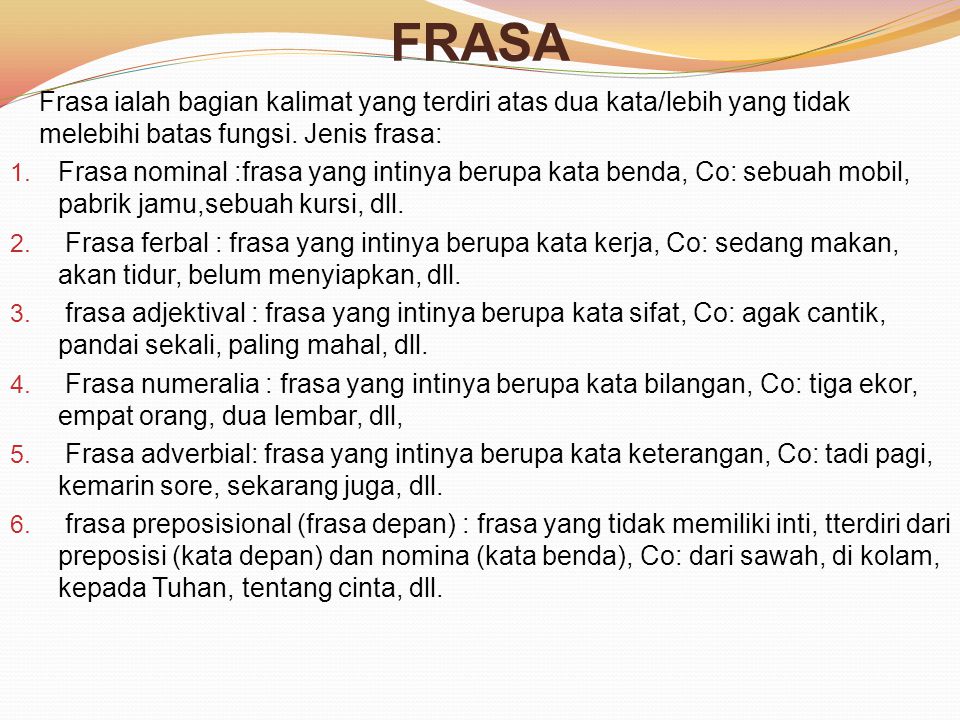 FRASA Frasa ialah bagian kalimat yang terdiri atas dua kata/lebih yang tidak melebihi batas fungsi. Jenis frasa: