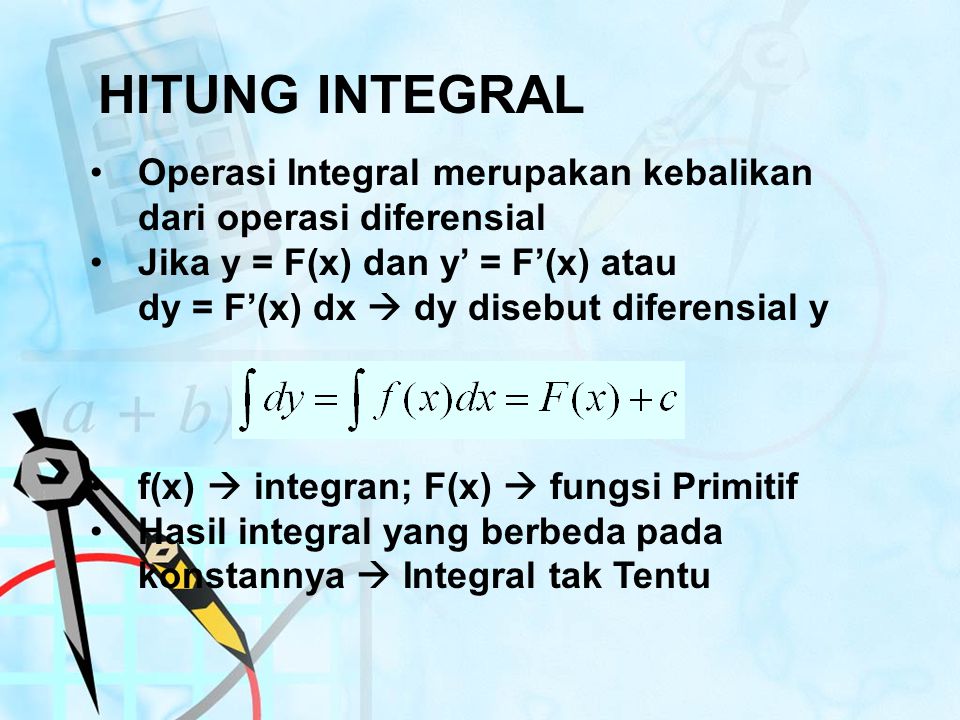 HITUNG INTEGRAL Operasi Integral merupakan kebalikan dari operasi diferensial. Jika y = F(x) dan y’ = F’(x) atau.