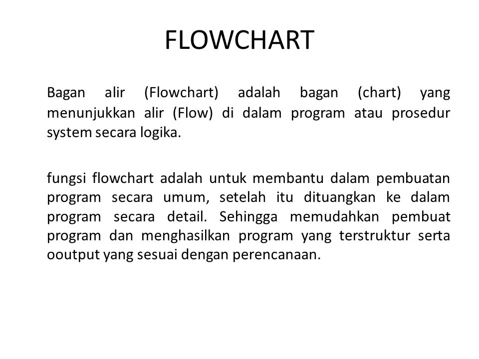 FLOWCHART Bagan alir (Flowchart) adalah bagan (chart) yang menunjukkan alir (Flow) di dalam program atau prosedur system secara logika.