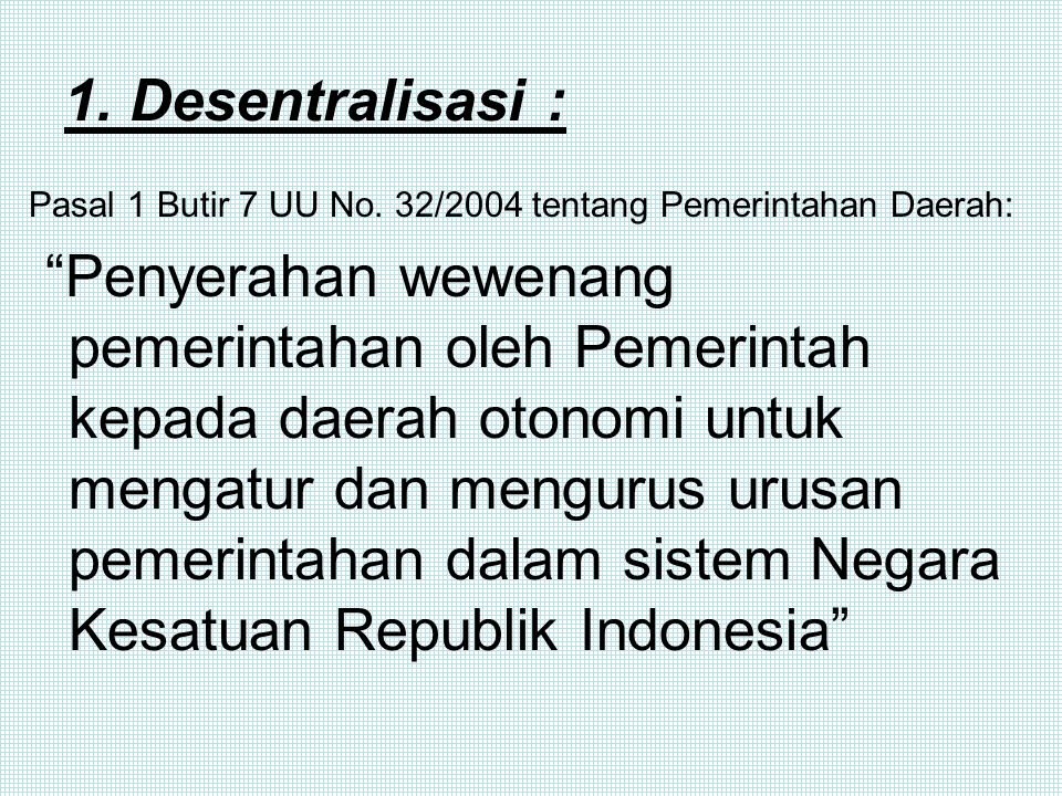 1. Desentralisasi : Pasal 1 Butir 7 UU No. 32/2004 tentang Pemerintahan Daerah: