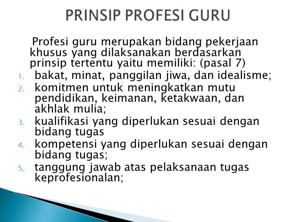 PRINSIP PROFESI GURU Profesi guru merupakan bidang pekerjaan khusus yang dilaksanakan berdasarkan prinsip tertentu yaitu memiliki: (pasal 7)