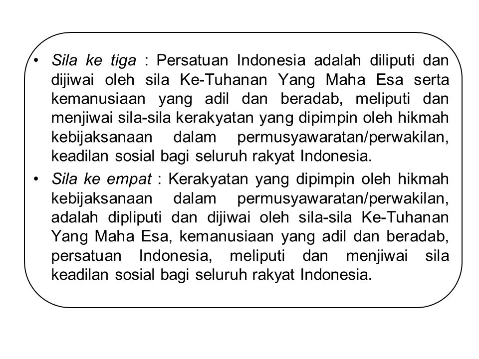 Sila ke tiga : Persatuan Indonesia adalah diliputi dan dijiwai oleh sila Ke-Tuhanan Yang Maha Esa serta kemanusiaan yang adil dan beradab, meliputi dan menjiwai sila-sila kerakyatan yang dipimpin oleh hikmah kebijaksanaan dalam permusyawaratan/perwakilan, keadilan sosial bagi seluruh rakyat Indonesia.