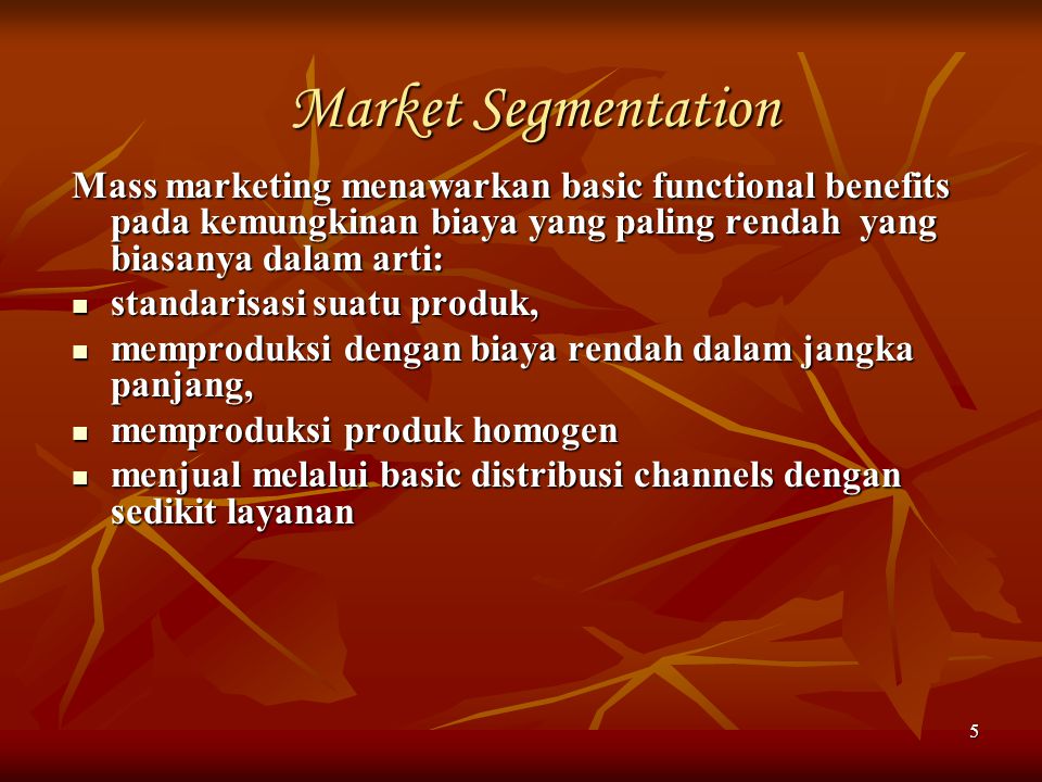 Market Segmentation Mass marketing menawarkan basic functional benefits pada kemungkinan biaya yang paling rendah yang biasanya dalam arti: