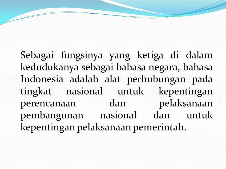 Sebagai fungsinya yang ketiga di dalam kedudukanya sebagai bahasa negara, bahasa Indonesia adalah alat perhubungan pada tingkat nasional untuk kepentingan perencanaan dan pelaksanaan pembangunan nasional dan untuk kepentingan pelaksanaan pemerintah.