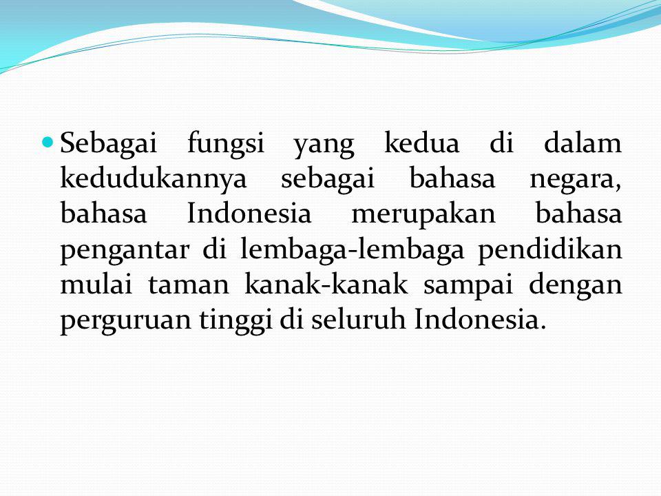 Sebagai fungsi yang kedua di dalam kedudukannya sebagai bahasa negara, bahasa Indonesia merupakan bahasa pengantar di lembaga-lembaga pendidikan mulai taman kanak-kanak sampai dengan perguruan tinggi di seluruh Indonesia.