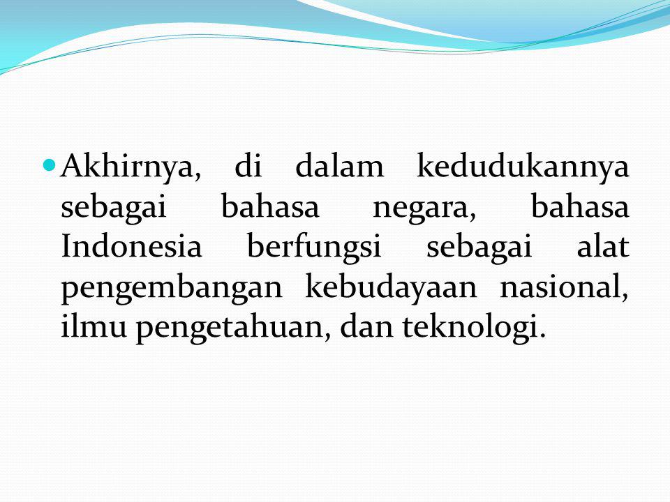 Akhirnya, di dalam kedudukannya sebagai bahasa negara, bahasa Indonesia berfungsi sebagai alat pengembangan kebudayaan nasional, ilmu pengetahuan, dan teknologi.