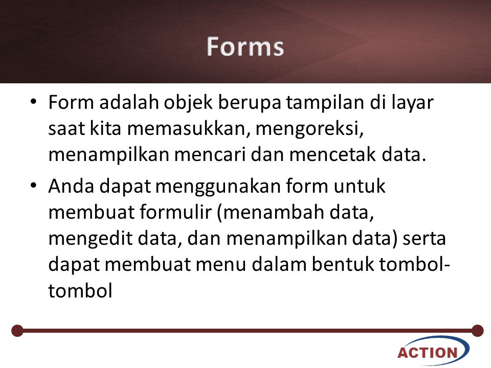 Forms Form adalah objek berupa tampilan di layar saat kita memasukkan, mengoreksi, menampilkan mencari dan mencetak data.