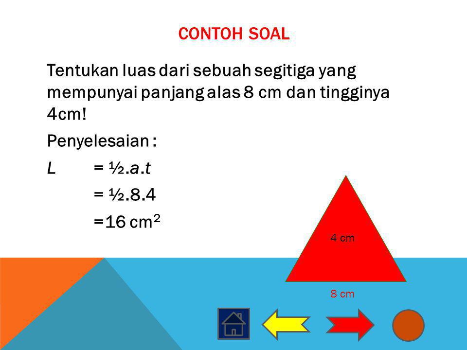 Contoh Soal Tentukan luas dari sebuah segitiga yang mempunyai panjang alas 8 cm dan tingginya 4cm! Penyelesaian : L = ½.a.t = ½.8.4 =16 cm2