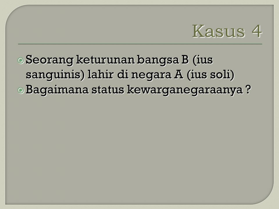 Kasus 4 Seorang keturunan bangsa B (ius sanguinis) lahir di negara A (ius soli) Bagaimana status kewarganegaraanya