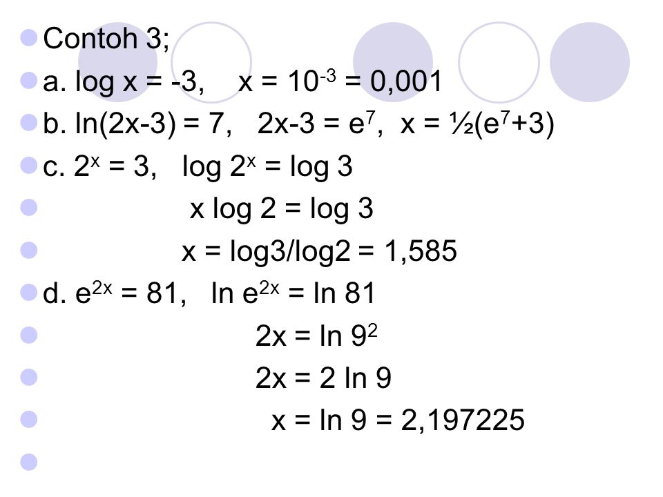 Contoh 3; a. log x = -3, x = 10-3 = 0,001. b. ln(2x-3) = 7, 2x-3 = e7, x = ½(e7+3) c. 2x = 3, log 2x = log 3.
