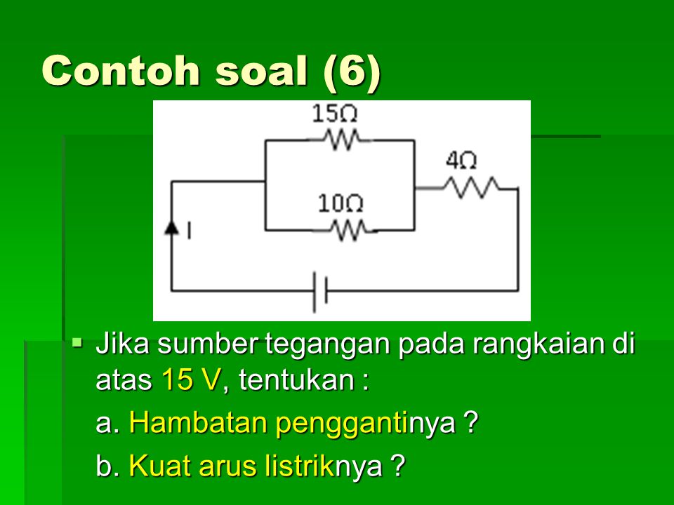 Contoh soal (6) Jika sumber tegangan pada rangkaian di atas 15 V, tentukan : a. Hambatan penggantinya