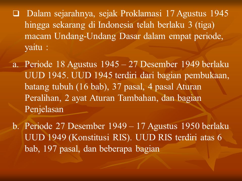 Dalam sejarahnya, sejak Proklamasi 17 Agustus 1945 hingga sekarang di Indonesia telah berlaku 3 (tiga) macam Undang-Undang Dasar dalam empat periode, yaitu :