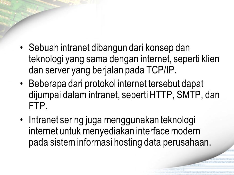 Sebuah intranet dibangun dari konsep dan teknologi yang sama dengan internet, seperti klien dan server yang berjalan pada TCP/IP.