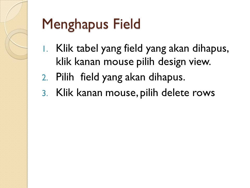 Menghapus Field Klik tabel yang field yang akan dihapus, klik kanan mouse pilih design view. Pilih field yang akan dihapus.