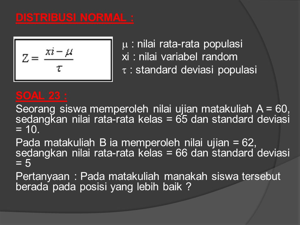 DISTRIBUSI NORMAL :  : nilai rata-rata populasi xi : nilai variabel random  : standard deviasi populasi SOAL 23 : Seorang siswa memperoleh nilai ujian matakuliah A = 60, sedangkan nilai rata-rata kelas = 65 dan standard deviasi = 10.