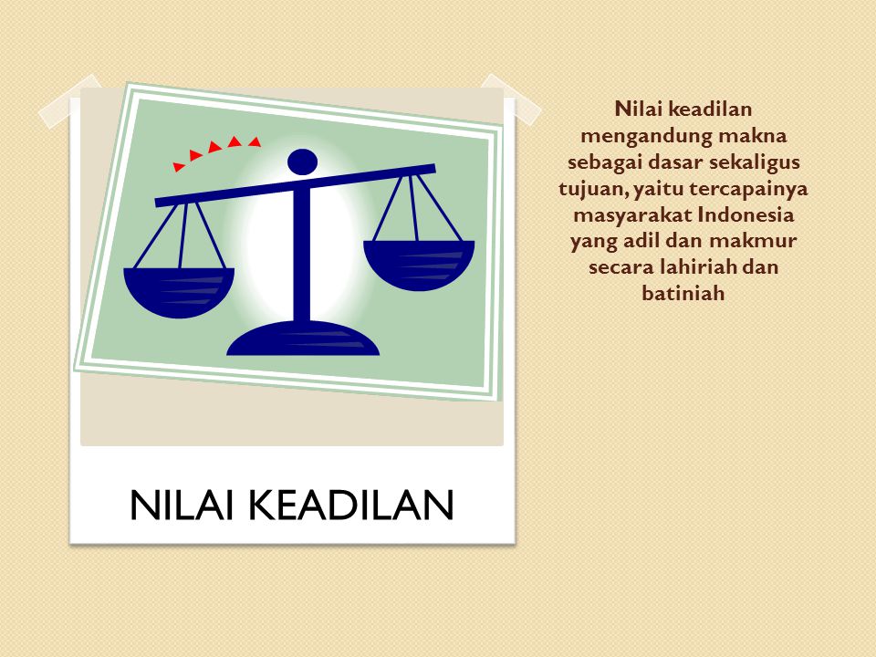 Nilai keadilan mengandung makna sebagai dasar sekaligus tujuan, yaitu tercapainya masyarakat Indonesia yang adil dan makmur secara lahiriah dan batiniah