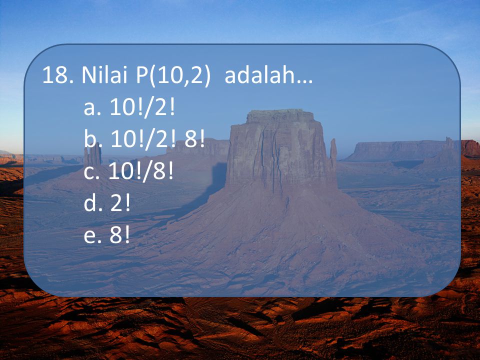 18. Nilai P(10,2) adalah… a. 10!/2! b. 10!/2! 8! c. 10!/8! d. 2! e. 8!