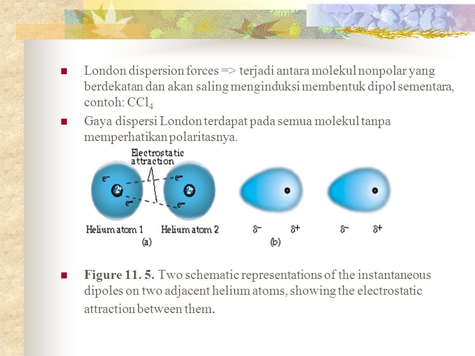 London dispersion forces => terjadi antara molekul nonpolar yang berdekatan dan akan saling menginduksi membentuk dipol sementara, contoh: CCl4