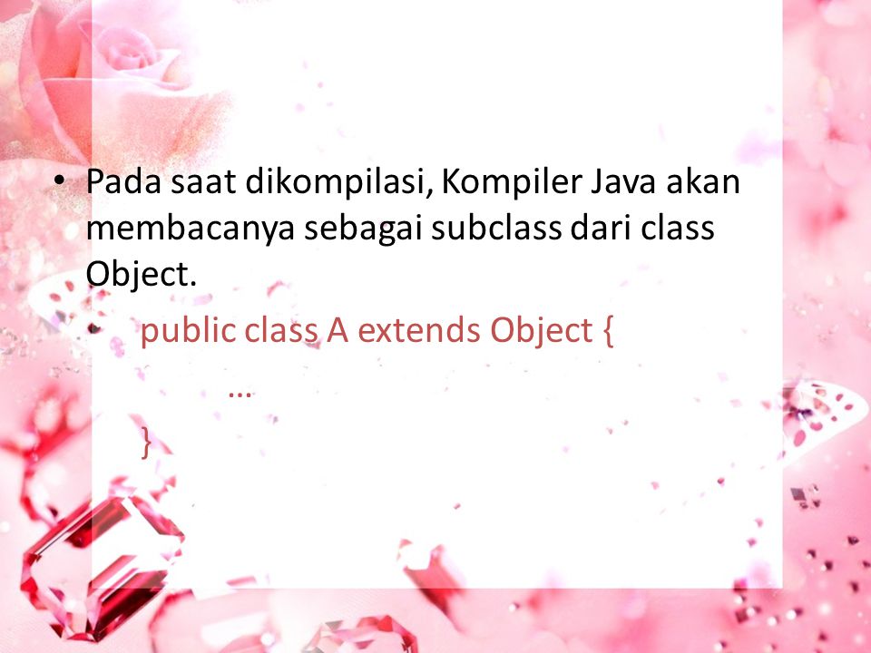Pada saat dikompilasi, Kompiler Java akan membacanya sebagai subclass dari class Object.