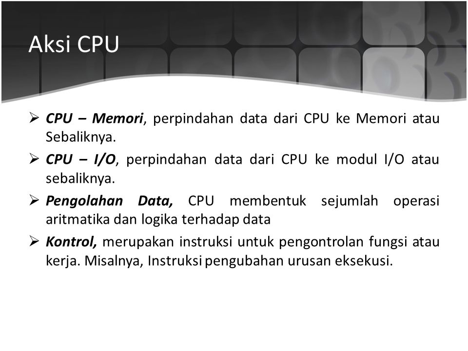 Aksi CPU CPU – Memori, perpindahan data dari CPU ke Memori atau Sebaliknya. CPU – I/O, perpindahan data dari CPU ke modul I/O atau sebaliknya.
